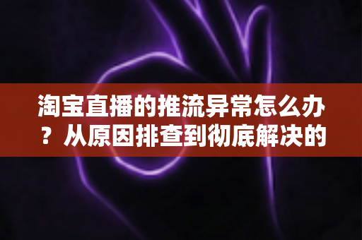 淘宝直播的推流异常怎么办?从原因排查到彻底解决的全攻略 淘宝直播的推流异常怎么办?从原因排查到彻底解决的全攻略