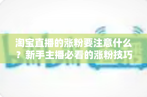 淘宝直播的涨粉要注意什么?新手主播必看的涨粉技巧与避坑全指南 淘宝直播的涨粉要注意什么?新手主播必看的涨粉技巧与避坑全指南