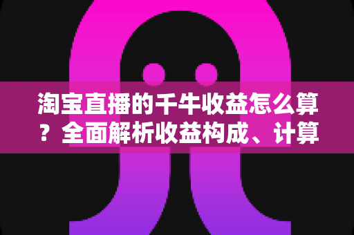 淘宝直播的千牛收益怎么算?全面解析收益构成、计算公式与结算规则,助你轻松看懂每一笔主播收入 淘宝直播的千牛收益怎么算?全面解析收益构成、计算公式与结算规则,助你轻松看懂每一笔主播收入