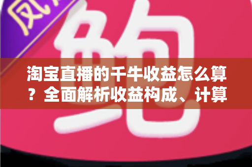 淘宝直播的千牛收益怎么算?全面解析收益构成、计算公式与结算规则,助你轻松看懂每一笔主播收入 淘宝直播的千牛收益怎么算?全面解析收益构成、计算公式与结算规则,助你轻松看懂每一笔主播收入