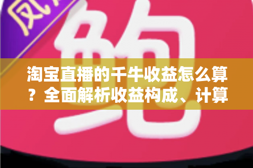 淘宝直播的千牛收益怎么算?全面解析收益构成、计算公式与结算规则,助你轻松看懂每一笔主播收入 淘宝直播的千牛收益怎么算?全面解析收益构成、计算公式与结算规则,助你轻松看懂每一笔主播收入