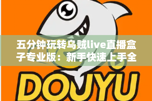 五分钟玩转乌贼live直播盒子专业版:新手快速上手全攻略与核心功能详解 五分钟玩转乌贼live直播盒子专业版:新手快速上手全攻略与核心功能详解