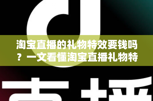 淘宝直播的礼物特效要钱吗?一文看懂淘宝直播礼物特效收费标准与免费互动技巧 淘宝直播的礼物特效要钱吗?一文看懂淘宝直播礼物特效收费标准与免费互动技巧