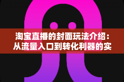 淘宝直播的封面玩法介绍:从流量入口到转化利器的实战全攻略 淘宝直播的封面玩法介绍:从流量入口到转化利器的实战全攻略