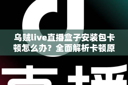 乌贼live直播盒子安装包卡顿怎么办?全面解析卡顿原因与高效解决方法 乌贼live直播盒子安装包卡顿怎么办?全面解析卡顿原因与高效解决方法