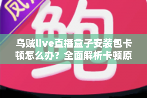 乌贼live直播盒子安装包卡顿怎么办？全面解析卡顿原因与高效解决方法