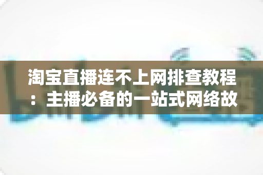 淘宝直播连不上网排查教程:主播必备的一站式网络故障诊断与解决指南 淘宝直播连不上网排查教程:主播必备的一站式网络故障诊断与解决指南
