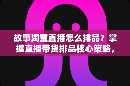 故事淘宝直播怎么排品?掌握直播带货排品核心策略,让你的直播间流量与销量双提升 故事淘宝直播怎么排品?掌握直播带货排品核心策略,让你的直播间流量与销量双提升