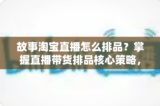 故事淘宝直播怎么排品?掌握直播带货排品核心策略,让你的直播间流量与销量双提升 故事淘宝直播怎么排品?掌握直播带货排品核心策略,让你的直播间流量与销量双提升