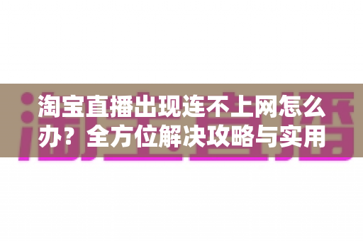 淘宝直播出现连不上网怎么办?全方位解决攻略与实用排查技巧一文搞定 淘宝直播出现连不上网怎么办?全方位解决攻略与实用排查技巧一文搞定