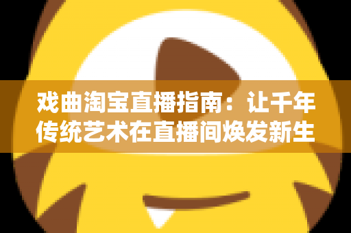 戏曲淘宝直播指南:让千年传统艺术在直播间焕发新生的实战攻略 戏曲淘宝直播指南:让千年传统艺术在直播间焕发新生的实战攻略