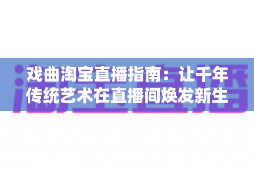 戏曲淘宝直播指南：让千年传统艺术在直播间焕发新生的实战攻略