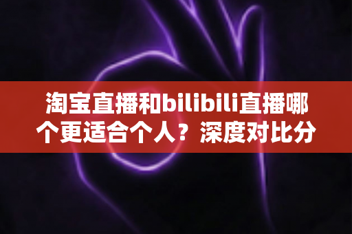 淘宝直播和bilibili直播哪个更适合个人?深度对比分析帮你找到最适合自己的直播舞台 淘宝直播和bilibili直播哪个更适合个人?深度对比分析帮你找到最适合自己的直播舞台