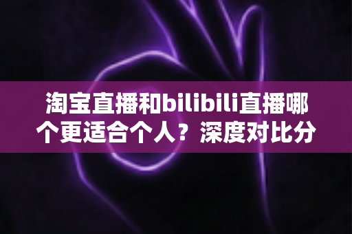淘宝直播和bilibili直播哪个更适合个人?深度对比分析帮你找到最适合自己的直播舞台 淘宝直播和bilibili直播哪个更适合个人?深度对比分析帮你找到最适合自己的直播舞台