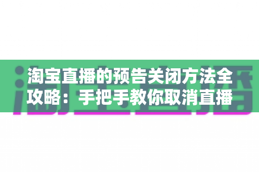 淘宝直播的预告关闭方法全攻略：手把手教你取消直播预告与关闭提醒通知的实用指南