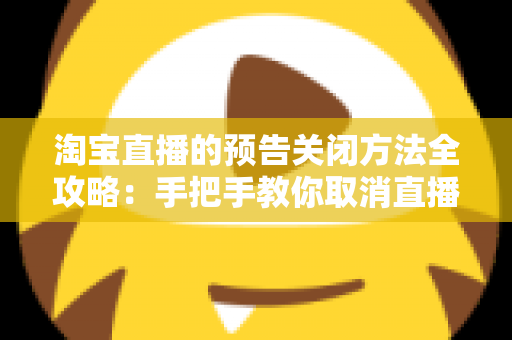 淘宝直播的预告关闭方法全攻略：手把手教你取消直播预告与关闭提醒通知的实用指南