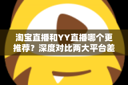淘宝直播和YY直播哪个更推荐?深度对比两大平台差异,帮你找到最适合自己的直播赛道 淘宝直播和YY直播哪个更推荐?深度对比两大平台差异,帮你找到最适合自己的直播赛道