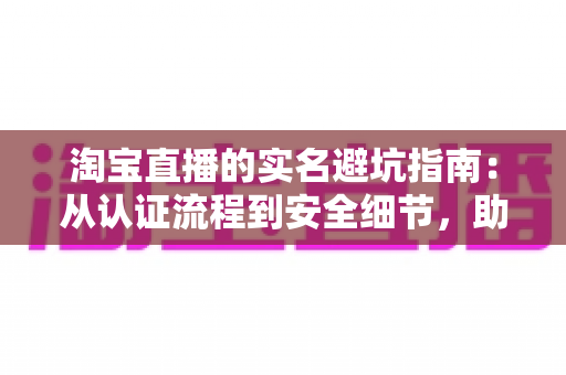淘宝直播的实名避坑指南:从认证流程到安全细节,助你轻松合规开播不踩雷 淘宝直播的实名避坑指南:从认证流程到安全细节,助你轻松合规开播不踩雷