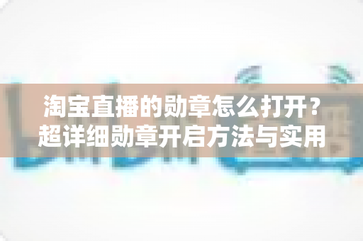 淘宝直播的勋章怎么打开？超详细勋章开启方法与实用技巧全解析