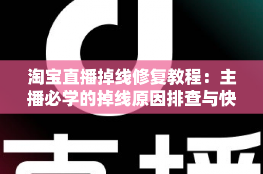 淘宝直播掉线修复教程:主播必学的掉线原因排查与快速恢复完整指南 淘宝直播掉线修复教程:主播必学的掉线原因排查与快速恢复完整指南