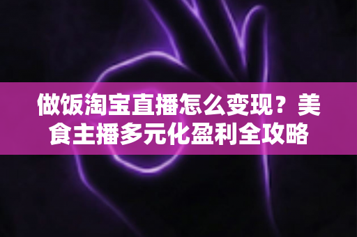 做饭淘宝直播怎么变现?美食主播多元化盈利全攻略 做饭淘宝直播怎么变现?美食主播多元化盈利全攻略