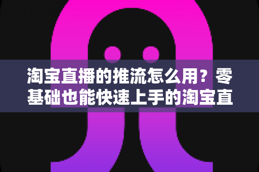 淘宝直播的推流怎么用?零基础也能快速上手的淘宝直播推流全攻略 淘宝直播的推流怎么用?零基础也能快速上手的淘宝直播推流全攻略