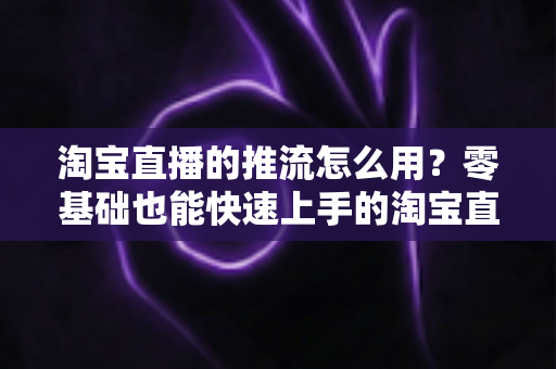 淘宝直播的推流怎么用?零基础也能快速上手的淘宝直播推流全攻略 淘宝直播的推流怎么用?零基础也能快速上手的淘宝直播推流全攻略