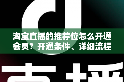 淘宝直播的推荐位怎么开通会员?开通条件、详细流程与运营技巧全解析 淘宝直播的推荐位怎么开通会员?开通条件、详细流程与运营技巧全解析
