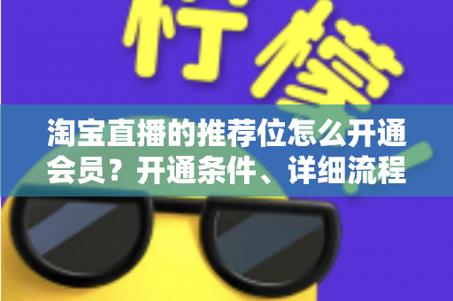 淘宝直播的推荐位怎么开通会员？开通条件、详细流程与运营技巧全解析