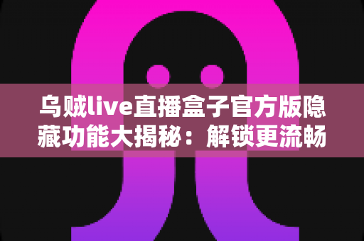 乌贼live直播盒子官方版隐藏功能大揭秘:解锁更流畅、更省心的直播观看新体验 乌贼live直播盒子官方版隐藏功能大揭秘:解锁更流畅、更省心的直播观看新体验