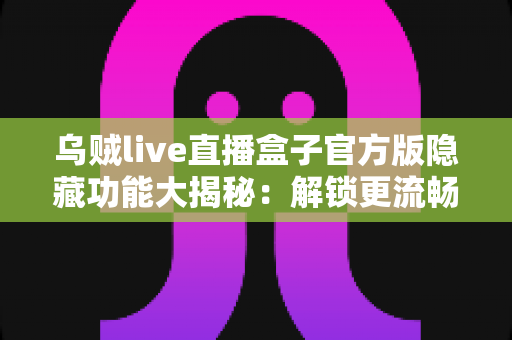 乌贼live直播盒子官方版隐藏功能大揭秘：解锁更流畅、更省心的直播观看新体验