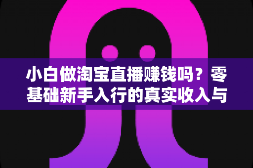 小白做淘宝直播赚钱吗?零基础新手入行的真实收入与实战攻略 小白做淘宝直播赚钱吗?零基础新手入行的真实收入与实战攻略