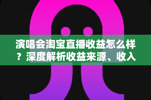 演唱会淘宝直播收益怎么样?深度解析收益来源、收入水平与变现技巧 演唱会淘宝直播收益怎么样?深度解析收益来源、收入水平与变现技巧
