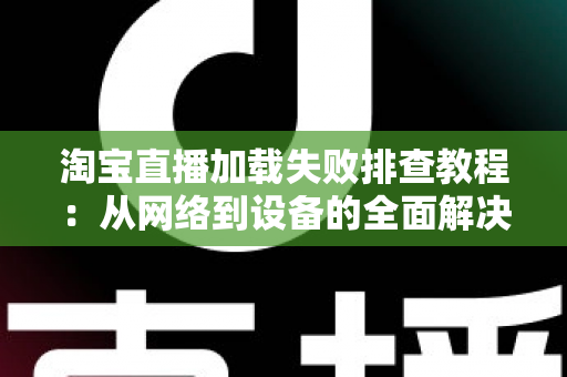 淘宝直播加载失败排查教程:从网络到设备的全面解决方案,助你快速恢复直播观看体验 淘宝直播加载失败排查教程:从网络到设备的全面解决方案,助你快速恢复直播观看体验