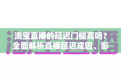 淘宝直播的延迟门槛高吗?全面解析直播延迟成因、影响与实用优化方案 淘宝直播的延迟门槛高吗?全面解析直播延迟成因、影响与实用优化方案