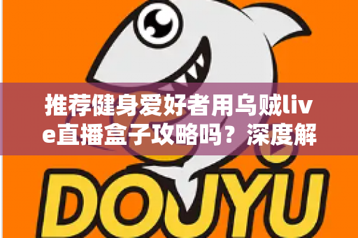 推荐健身爱好者用乌贼live直播盒子攻略吗?深度解析居家健身直播装备的实用指南 推荐健身爱好者用乌贼live直播盒子攻略吗?深度解析居家健身直播装备的实用指南