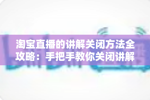 淘宝直播的讲解关闭方法全攻略:手把手教你关闭讲解悬浮卡片,畅享清爽无遮挡的直播购物新体验 淘宝直播的讲解关闭方法全攻略:手把手教你关闭讲解悬浮卡片,畅享清爽无遮挡的直播购物新体验