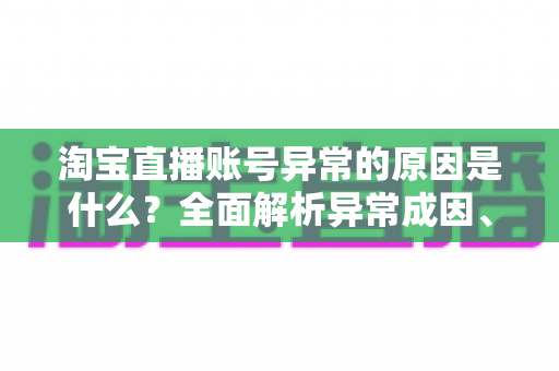 淘宝直播账号异常的原因是什么？全面解析异常成因、处理方法与预防技巧