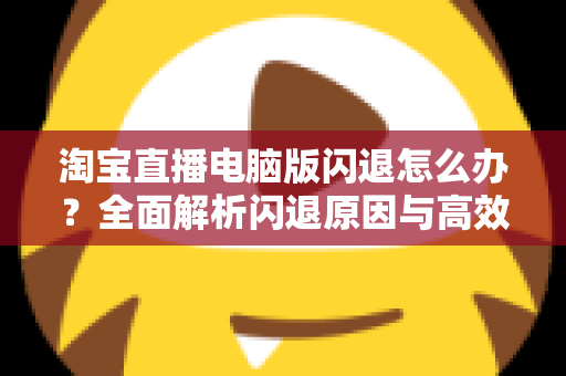 淘宝直播电脑版闪退怎么办?全面解析闪退原因与高效解决技巧指南 淘宝直播电脑版闪退怎么办?全面解析闪退原因与高效解决技巧指南