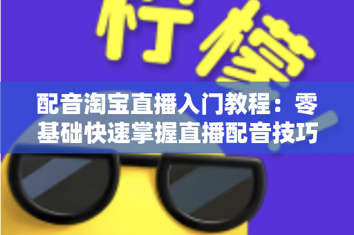 配音淘宝直播入门教程：零基础快速掌握直播配音技巧，打造高转化带货直播间的实战指南