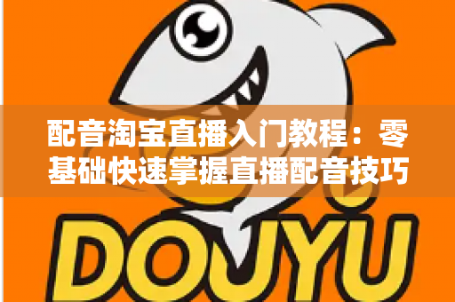 配音淘宝直播入门教程：零基础快速掌握直播配音技巧，打造高转化带货直播间的实战指南