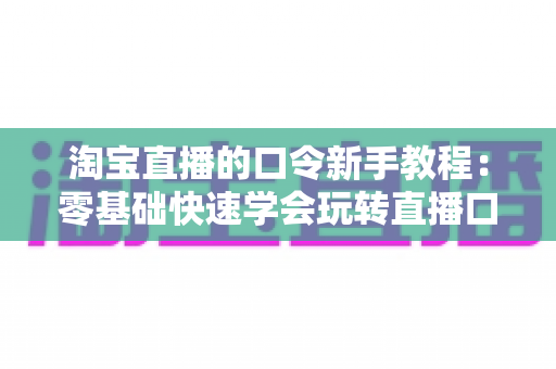 淘宝直播的口令新手教程:零基础快速学会玩转直播口令的实用指南 淘宝直播的口令新手教程:零基础快速学会玩转直播口令的实用指南