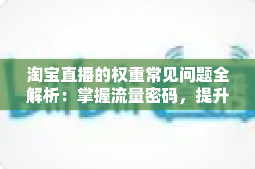 淘宝直播的权重常见问题全解析：掌握流量密码，提升直播间排名的实用指南