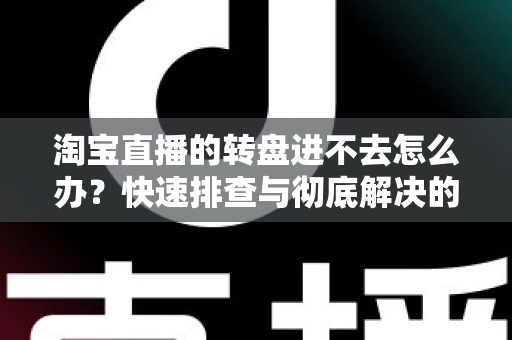 淘宝直播的转盘进不去怎么办？快速排查与彻底解决的全攻略指南