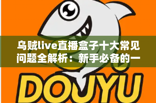 乌贼live直播盒子十大常见问题全解析:新手必备的一站式排障与使用攻略 乌贼live直播盒子十大常见问题全解析:新手必备的一站式排障与使用攻略