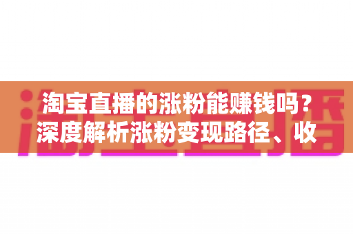淘宝直播的涨粉能赚钱吗？深度解析涨粉变现路径、收益模式与实操指南
