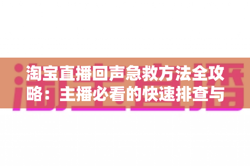 淘宝直播回声急救方法全攻略:主播必看的快速排查与解决指南 淘宝直播回声急救方法全攻略:主播必看的快速排查与解决指南
