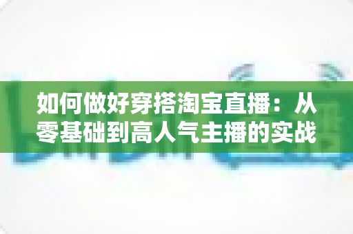 如何做好穿搭淘宝直播:从零基础到高人气主播的实战运营指南与技巧全解析 如何做好穿搭淘宝直播:从零基础到高人气主播的实战运营指南与技巧全解析