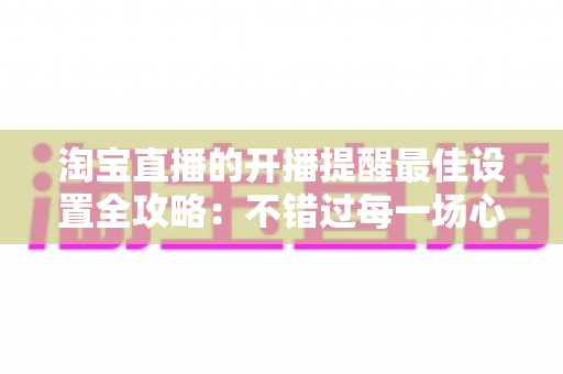 淘宝直播的开播提醒最佳设置全攻略：不错过每一场心仪直播的实用指南