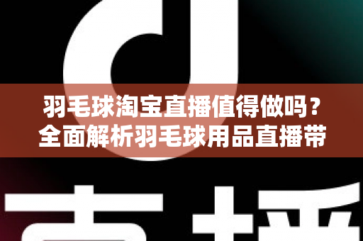 羽毛球淘宝直播值得做吗？全面解析羽毛球用品直播带货的前景、投入与实操策略